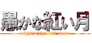 愚かな紅い月 ( night with a full moon )