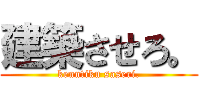 建築させろ。 (kenntiku saseri.)