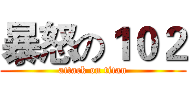 暴怒の１０２ (attack on titan)