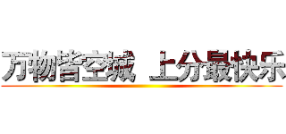 万物皆空城  上分最快乐 ()