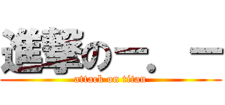 進撃の－．－ (attack on titan)