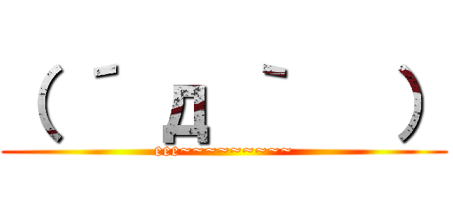 （ ´ д ｀   ） (eee~~~~~~~~~)