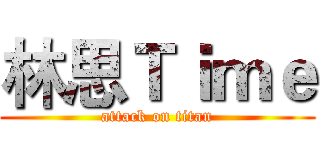 林思Ｔｉｍｅ (attack on titan)