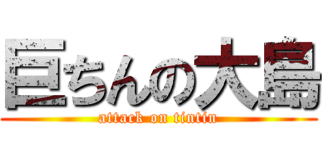巨ちんの大島 (attack on tintin)