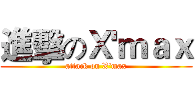 進擊のＸ'ｍａｘ (attack on X'max)