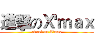 進擊のＸ'ｍａｘ (attack on X'max)