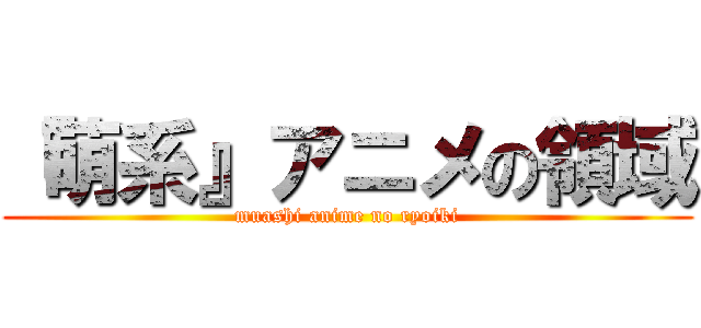 『萌系』アニメの領域 (muashi anime no ryoiki)