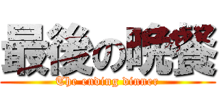 最後の晩餐 (The ending dinner)