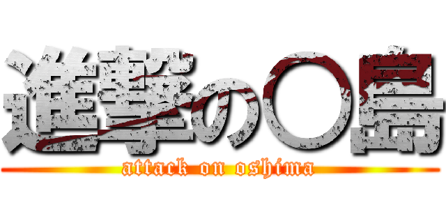 進撃の○島 (attack on oshima)