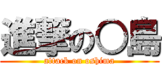 進撃の○島 (attack on oshima)