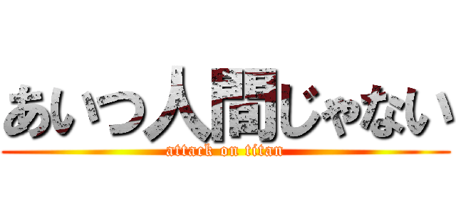 あいつ人間じゃない (attack on titan)