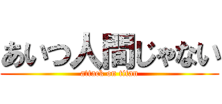 あいつ人間じゃない (attack on titan)