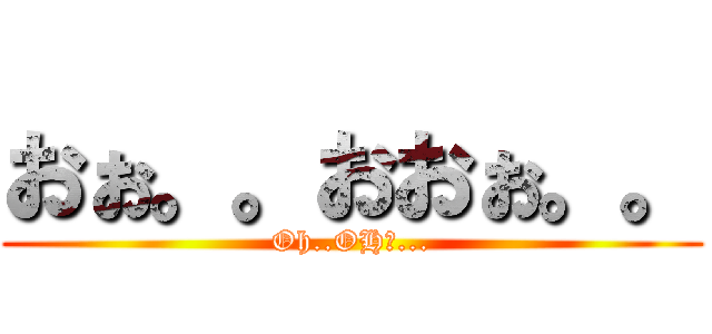 おぉ。。おおぉ。。 (Oh..OHｈ...)