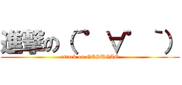 進撃の（´゜∀゜｀） (attack on GESUGAO)