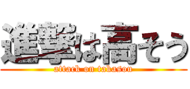 進撃は高そう (attack on takasou)