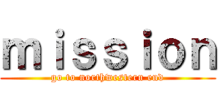 ｍｉｓｓｉｏｎ (go to northwestern end)