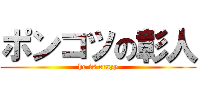 ポンコツの彰人 (he is crazy)