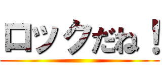 ロックだね！ ()