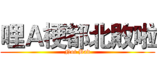 哩Ａ梗都北敗啦 (Not Bad)