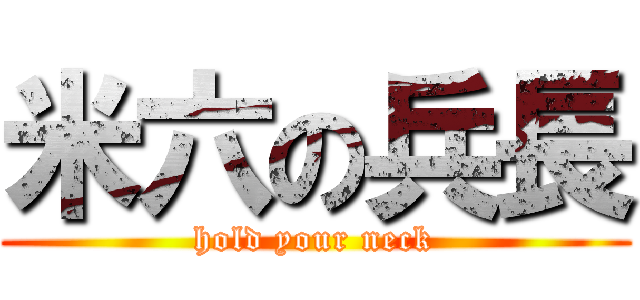 米六の兵長 (hold your neck)