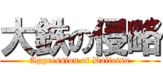 大鉄の侵略 (Aggression of Daitetsu)