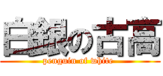 白銀の古高 (penguin of white )