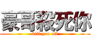 豪哥殺死你 (kill you all)
