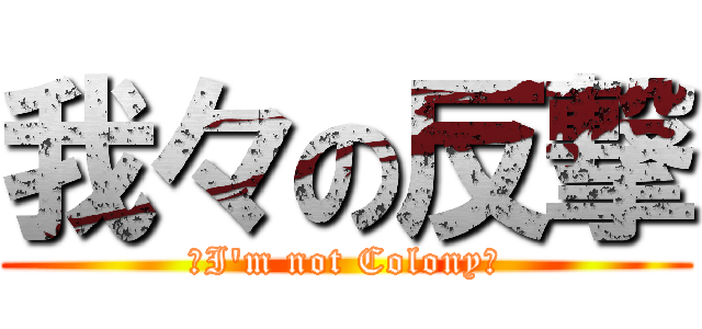 我々の反撃 (〜I'm not Colony〜)