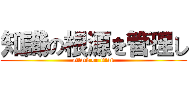 知識の根源を管理し (attack on titan)