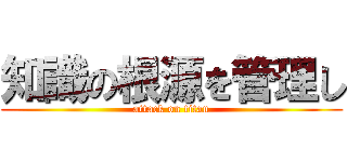 知識の根源を管理し (attack on titan)
