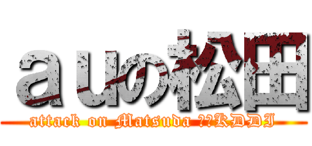 ａｕの松田 (attack on Matsuda ｂｙKDDI)