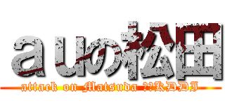 ａｕの松田 (attack on Matsuda ｂｙKDDI)