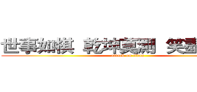 世事如棋  乾坤莫測  笑盡英雄阿 (attack on titan)