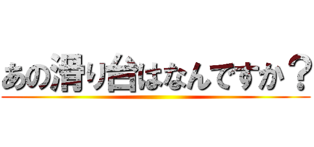 あの滑り台はなんですか？ ()