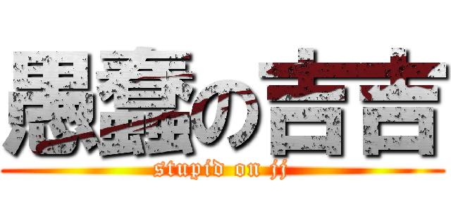 愚蠢の吉吉 (stupid on jj)