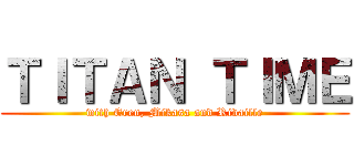 ＴＩＴＡＮ ＴＩＭＥ (with Eren, Mikasa and Rivaille)