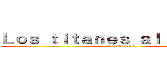 Ｌｏｓ ｔｉｔａｎｅｓ ａｌ ａｔａｑｕｅ (La onda vital)