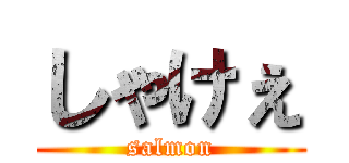 しゃけぇ (salmon)