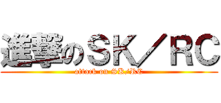 進撃のＳＫ／ＲＣ (attack on SK/RC)