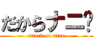 だからナニ⁈ (attack on titan)