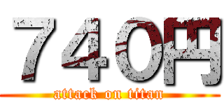 ７４０円 (attack on titan)