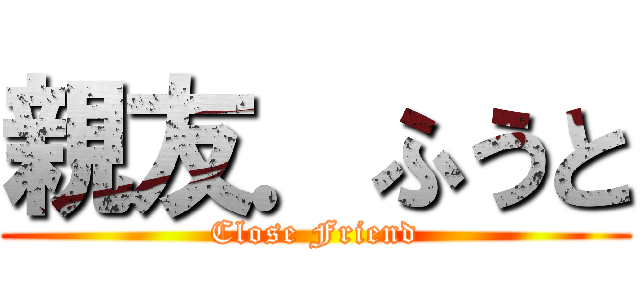親友．ふうと (Close Friend)