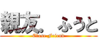 親友．ふうと (Close Friend)