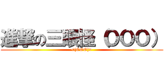 進撃の三眼怪（ＯＯＯ） (<(OOO)>)
