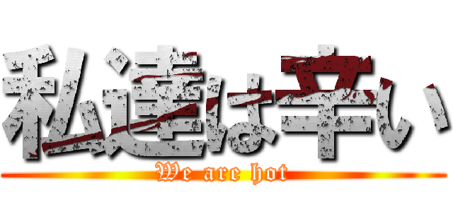 私達は辛い (We are hot)