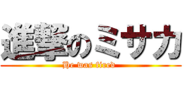 進撃のミサカ (He was fired )