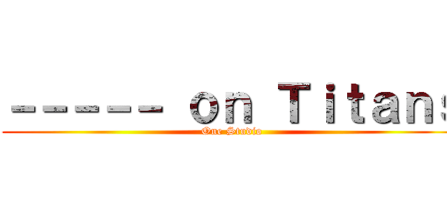 －－－－－ ｏｎ Ｔｉｔａｎｓ (One Studio)