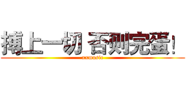 搏上一切 否则完蛋！ (xxmusic)