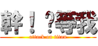 幹！ 你等我 (attack on titan)