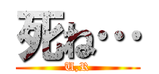 死ね… (U,R)